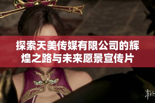 探索天美传媒有限公司的辉煌之路与未来愿景宣传片