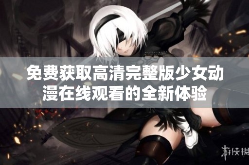 免费获取高清完整版少女动漫在线观看的全新体验