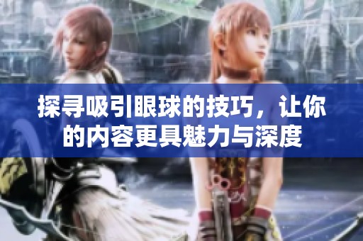 探寻吸引眼球的技巧，让你的内容更具魅力与深度