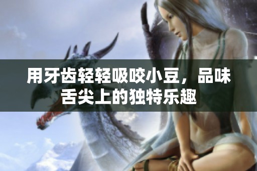 用牙齿轻轻吸咬小豆，品味舌尖上的独特乐趣