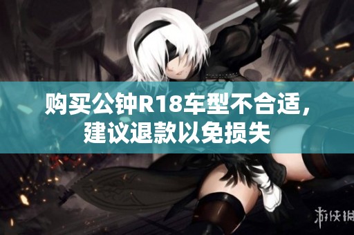 购买公钟R18车型不合适，建议退款以免损失