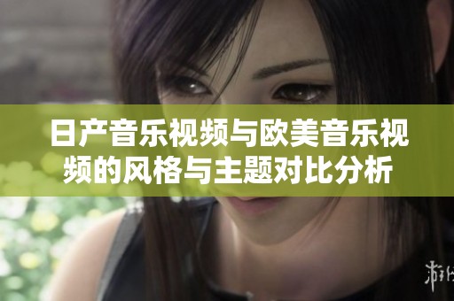 日产音乐视频与欧美音乐视频的风格与主题对比分析