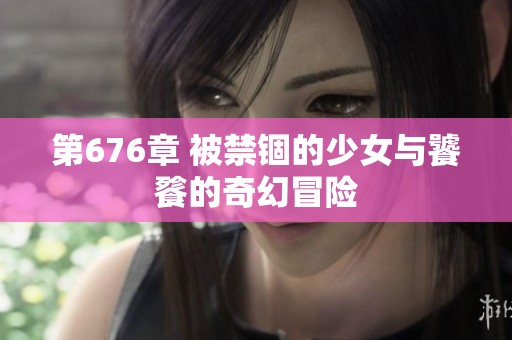 第676章 被禁锢的少女与饕餮的奇幻冒险