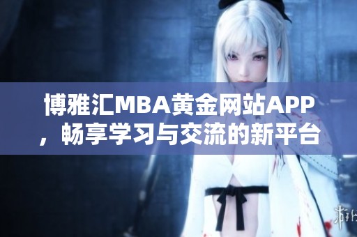 博雅汇MBA黄金网站APP，畅享学习与交流的新平台