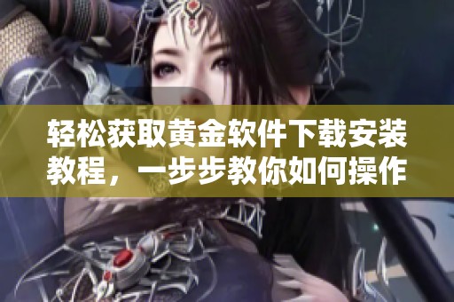 轻松获取黄金软件下载安装教程，一步步教你如何操作