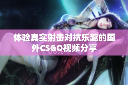 体验真实射击对抗乐趣的国外CSGO视频分享