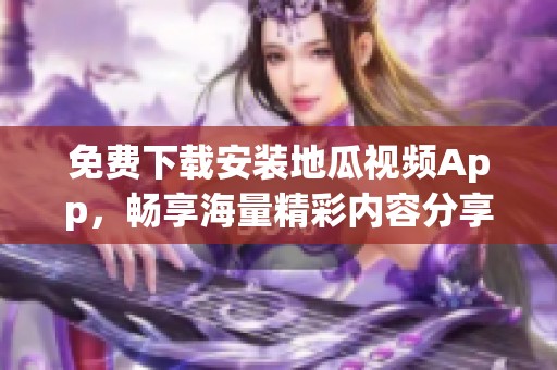 免费下载安装地瓜视频App，畅享海量精彩内容分享！