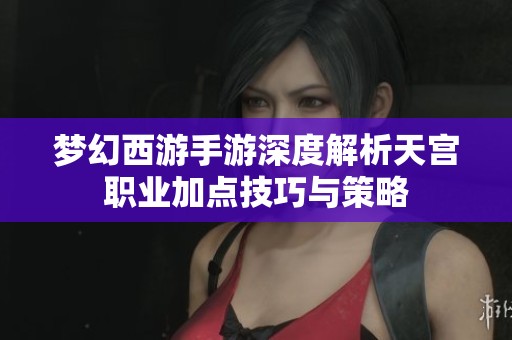 梦幻西游手游深度解析天宫职业加点技巧与策略
