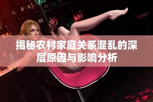 揭秘农村家庭关系混乱的深层原因与影响分析