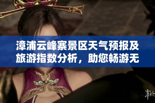 漳浦云峰寨景区天气预报及旅游指数分析，助您畅游无忧