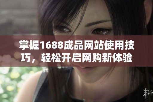 掌握1688成品网站使用技巧，轻松开启网购新体验