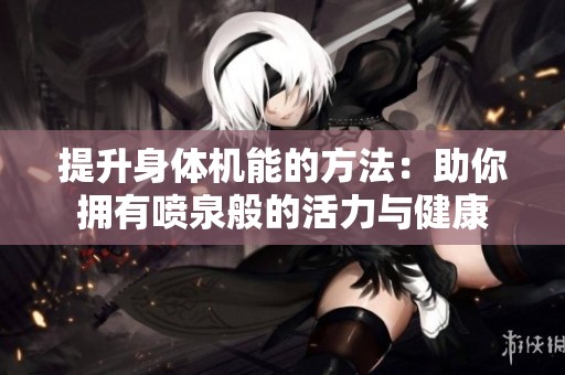 提升身体机能的方法：助你拥有喷泉般的活力与健康