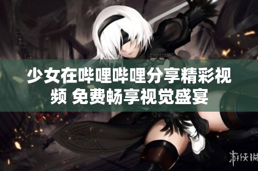 少女在哔哩哔哩分享精彩视频 免费畅享视觉盛宴