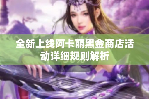 全新上线阿卡丽黑金商店活动详细规则解析