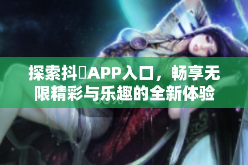 探索抖抈APP入口，畅享无限精彩与乐趣的全新体验