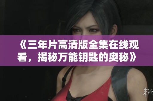 《三年片高清版全集在线观看，揭秘万能钥匙的奥秘》
