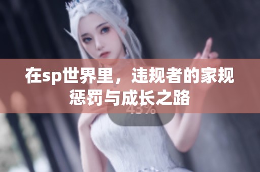 在sp世界里，违规者的家规惩罚与成长之路