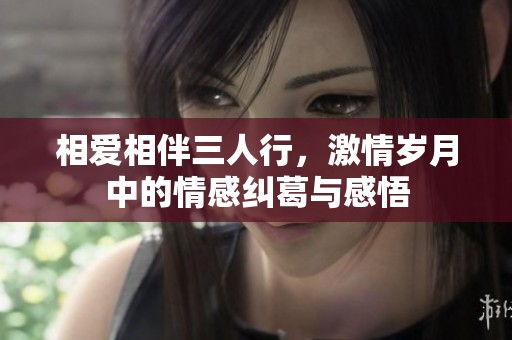 相爱相伴三人行，激情岁月中的情感纠葛与感悟