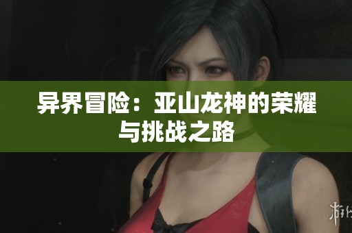 异界冒险：亚山龙神的荣耀与挑战之路
