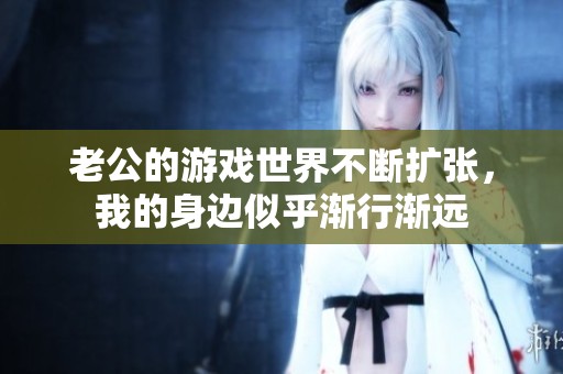 老公的游戏世界不断扩张，我的身边似乎渐行渐远