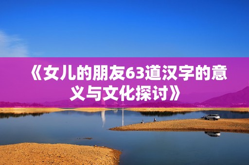 《女儿的朋友63道汉字的意义与文化探讨》
