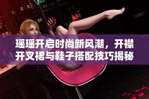 瑶瑶开启时尚新风潮，开襟开叉裙与鞋子搭配技巧揭秘