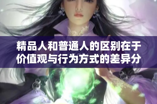 精品人和普通人的区别在于价值观与行为方式的差异分析