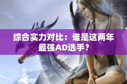 综合实力对比：谁是这两年最强AD选手？