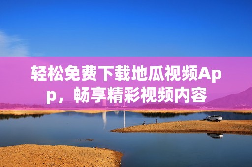 轻松免费下载地瓜视频App，畅享精彩视频内容