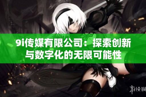 9i传媒有限公司：探索创新与数字化的无限可能性