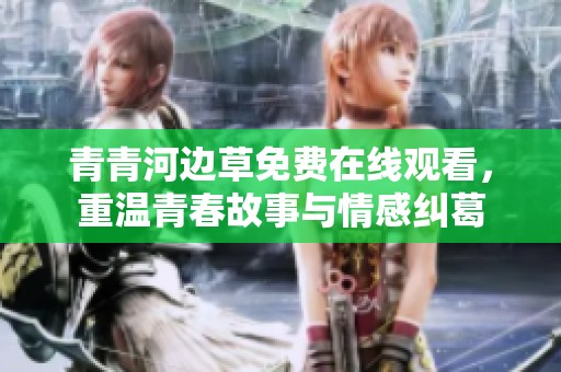 青青河边草免费在线观看，重温青春故事与情感纠葛