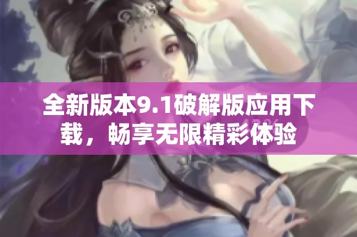 全新版本9.1破解版应用下载，畅享无限精彩体验