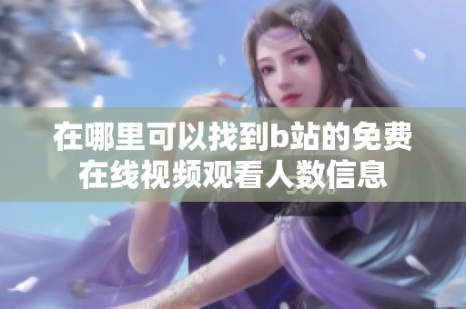 在哪里可以找到b站的免费在线视频观看人数信息