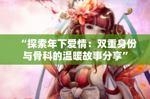 “探索年下爱情：双重身份与骨科的温暖故事分享”