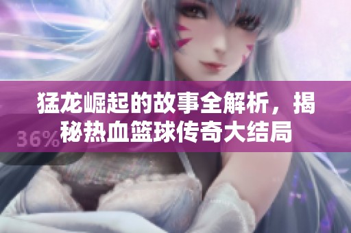 猛龙崛起的故事全解析，揭秘热血篮球传奇大结局