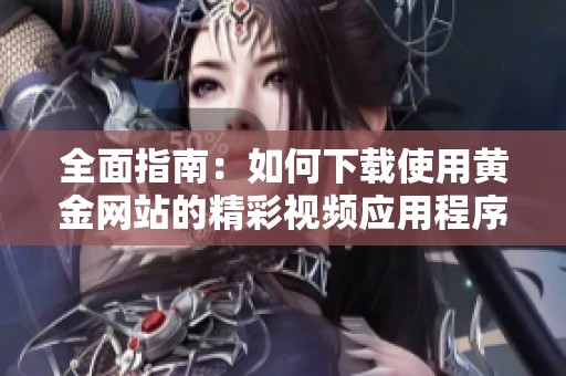全面指南：如何下载使用黄金网站的精彩视频应用程序