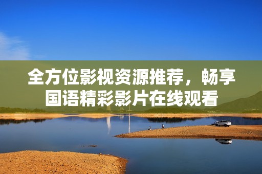全方位影视资源推荐，畅享国语精彩影片在线观看