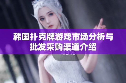 韩国扑克牌游戏市场分析与批发采购渠道介绍