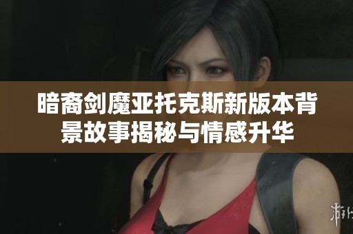 暗裔剑魔亚托克斯新版本背景故事揭秘与情感升华