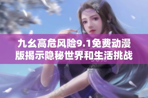 九幺高危风险9.1免费动漫版揭示隐秘世界和生活挑战
