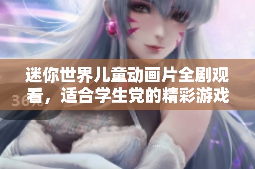 迷你世界儿童动画片全剧观看，适合学生党的精彩游戏体验