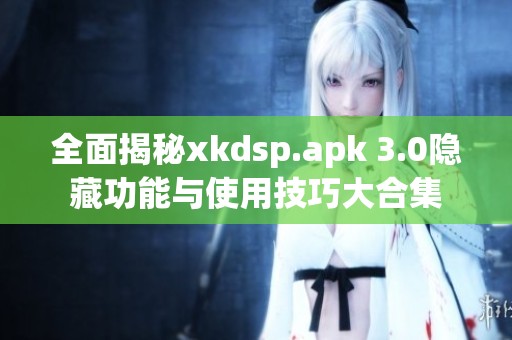 全面揭秘xkdsp.apk 3.0隐藏功能与使用技巧大合集