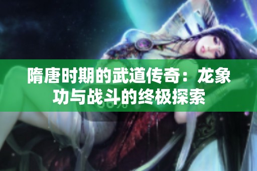 隋唐时期的武道传奇：龙象功与战斗的终极探索