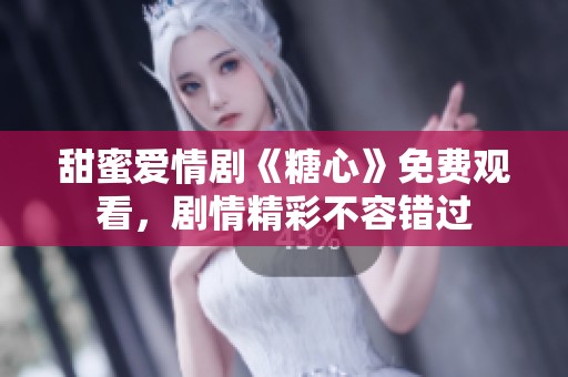 甜蜜爱情剧《糖心》免费观看，剧情精彩不容错过