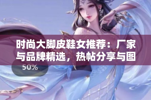 时尚大脚皮鞋女推荐：厂家与品牌精选，热帖分享与图片汇总