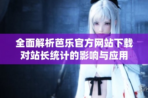 全面解析芭乐官方网站下载对站长统计的影响与应用