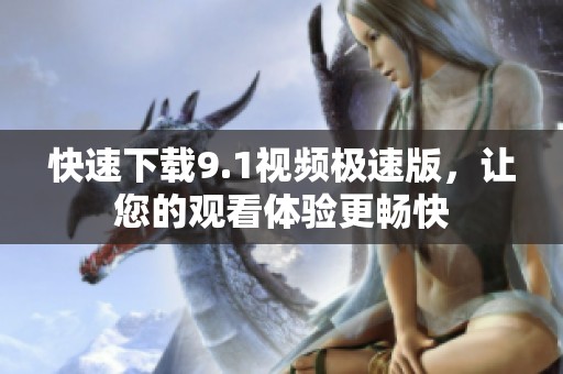 快速下载9.1视频极速版，让您的观看体验更畅快