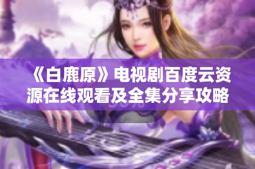 《白鹿原》电视剧百度云资源在线观看及全集分享攻略