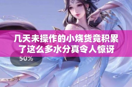 几天未操作的小烧货竟积累了这么多水分真令人惊讶