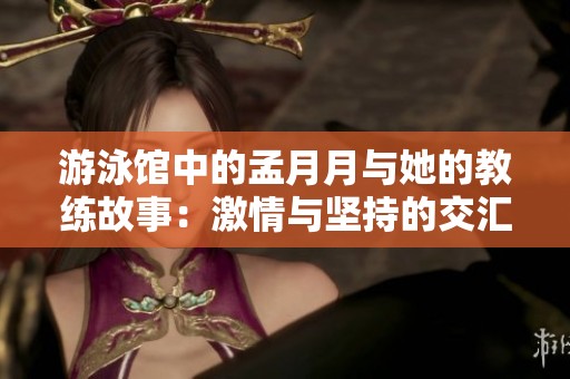 游泳馆中的孟月月与她的教练故事：激情与坚持的交汇点